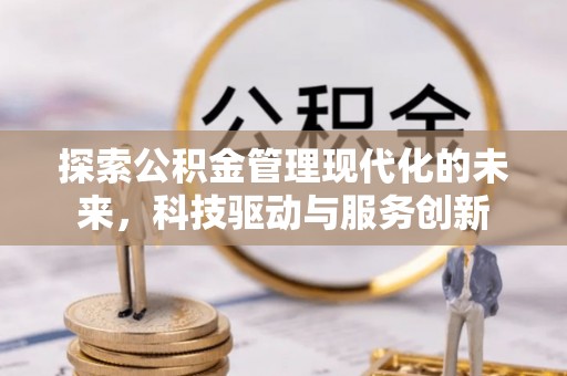 修武探索公积金管理现代化的未来，科技驱动与服务创新