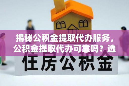 修武揭秘公积金提取代办服务，公积金提取代办可靠吗？选择需谨慎