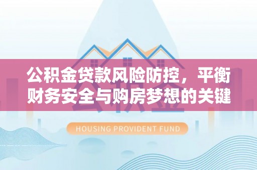 修武公积金贷款风险防控，平衡财务安全与购房梦想的关键