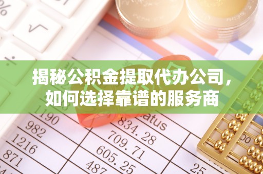 修武揭秘公积金提取代办公司，如何选择靠谱的服务商