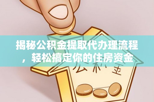 修武揭秘公积金提取代办理流程，轻松搞定你的住房资金