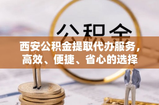 修武西安公积金提取代办服务，高效、便捷、省心的选择