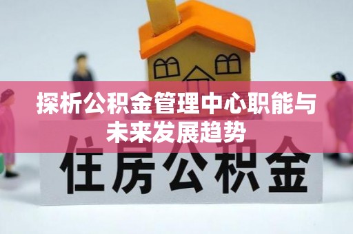 修武探析公积金管理中心职能与未来发展趋势