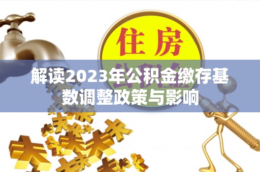 修武解读2023年公积金缴存基数调整政策与影响