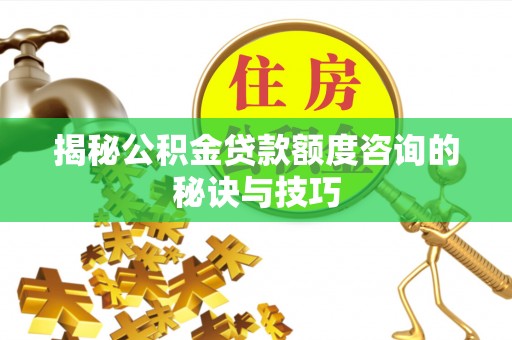 修武揭秘公积金贷款额度咨询的秘诀与技巧
