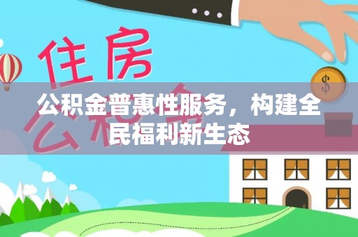 修武公积金普惠性服务，构建全民福利新生态