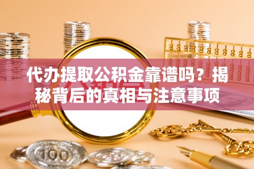 修武代办提取公积金靠谱吗？揭秘背后的真相与注意事项