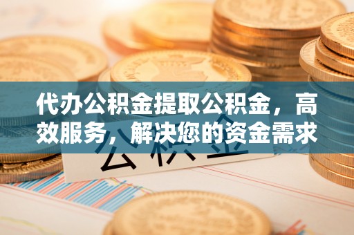 修武代办公积金提取公积金，高效服务，解决您的资金需求