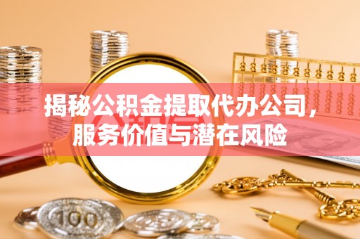 修武揭秘公积金提取代办公司，服务价值与潜在风险