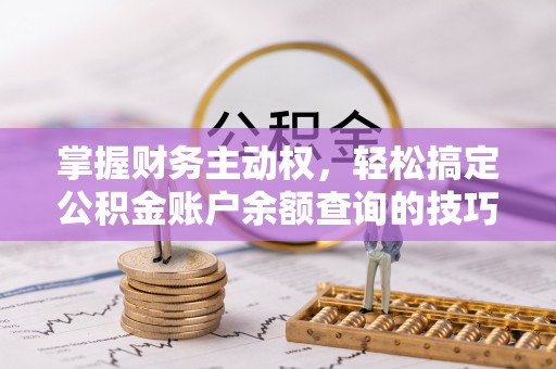 修武掌握财务主动权，轻松搞定公积金账户余额查询的技巧与方法