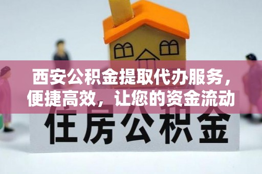 修武西安公积金提取代办服务，便捷高效，让您的资金流动无忧