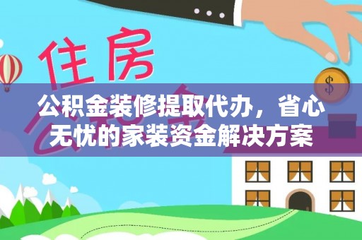 修武公积金装修提取代办，省心无忧的家装资金解决方案
