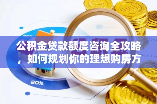 修武公积金贷款额度咨询全攻略，如何规划你的理想购房方案
