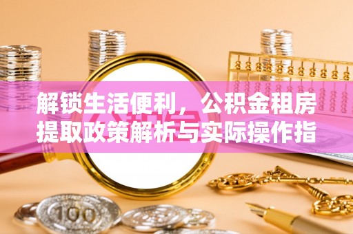 修武解锁生活便利，公积金租房提取政策解析与实际操作指南