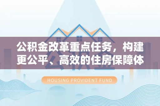 修武公积金改革重点任务，构建更公平、高效的住房保障体系