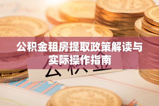 修武公积金租房提取政策解读与实际操作指南