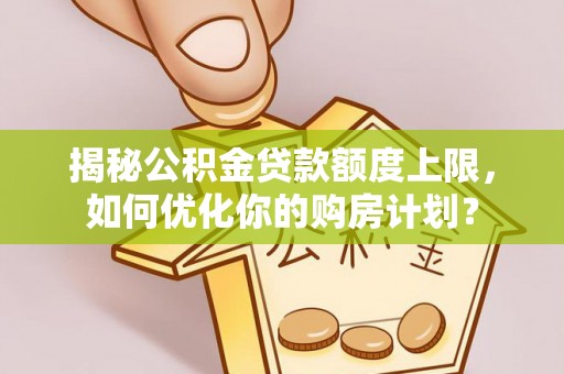 修武揭秘公积金贷款额度上限，如何优化你的购房计划？