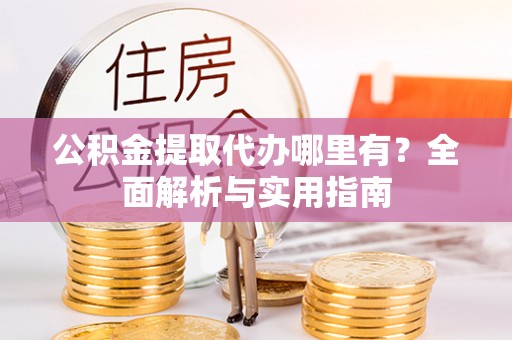 修武公积金提取代办哪里有？全面解析与实用指南