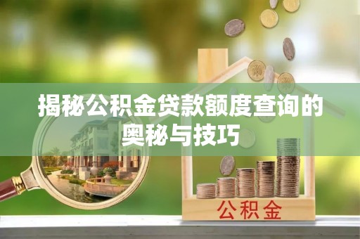 修武揭秘公积金贷款额度查询的奥秘与技巧