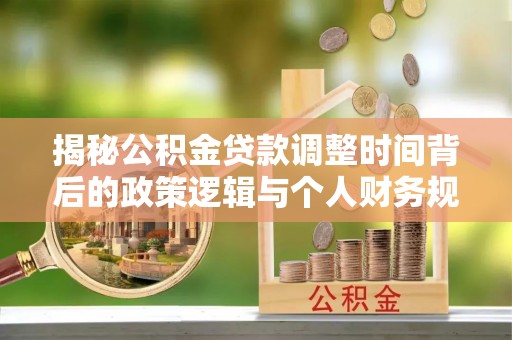 修武揭秘公积金贷款调整时间背后的政策逻辑与个人财务规划
