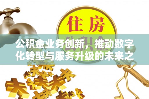 修武公积金业务创新，推动数字化转型与服务升级的未来之路