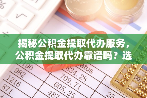 修武揭秘公积金提取代办服务，公积金提取代办靠谱吗？选择需谨慎