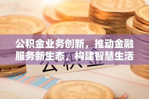 修武公积金业务创新，推动金融服务新生态，构建智慧生活新未来