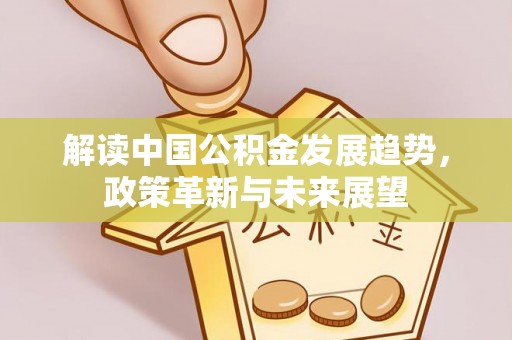 修武解读中国公积金发展趋势，政策革新与未来展望