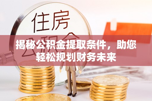 修武揭秘公积金提取条件，助您轻松规划财务未来