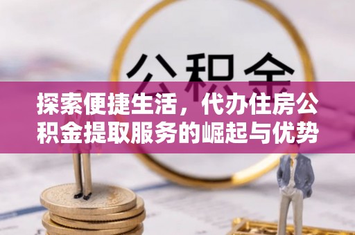 修武探索便捷生活，代办住房公积金提取服务的崛起与优势