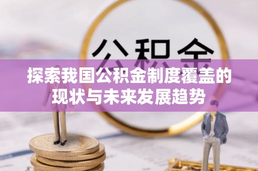 修武探索我国公积金制度覆盖的现状与未来发展趋势