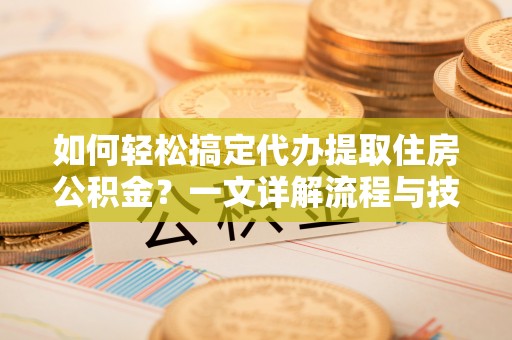 修武如何轻松搞定代办提取住房公积金？一文详解流程与技巧