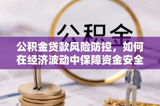 修武公积金贷款风险防控，如何在经济波动中保障资金安全