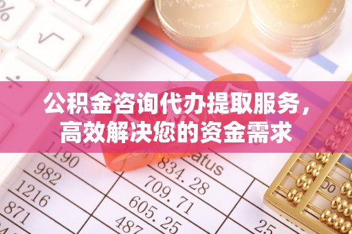 修武公积金咨询代办提取服务，高效解决您的资金需求
