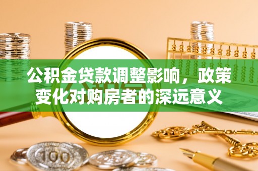 修武公积金贷款调整影响，政策变化对购房者的深远意义