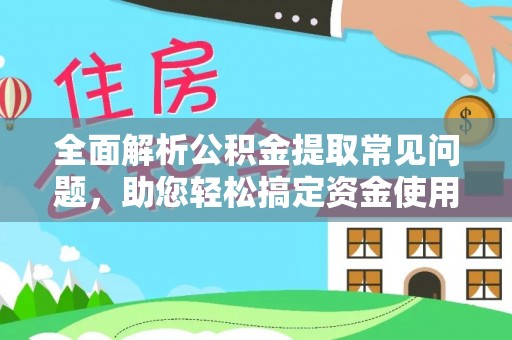 修武全面解析公积金提取常见问题，助您轻松搞定资金使用