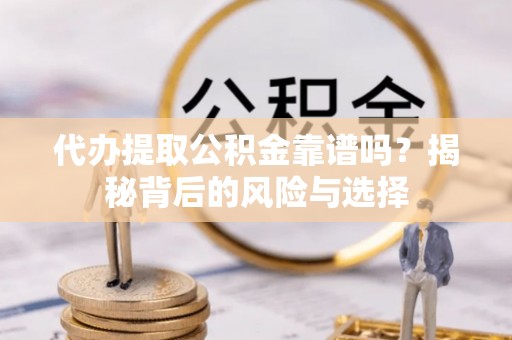 修武代办提取公积金靠谱吗？揭秘背后的风险与选择