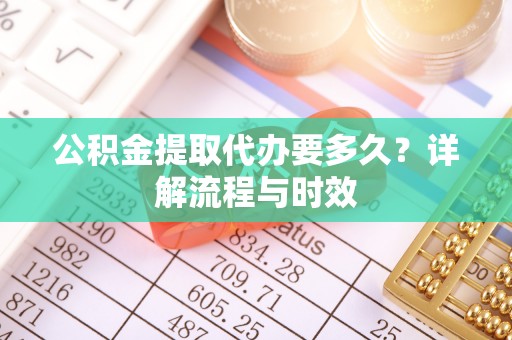 修武公积金提取代办要多久？详解流程与时效