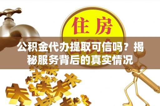 修武公积金代办提取可信吗？揭秘服务背后的真实情况