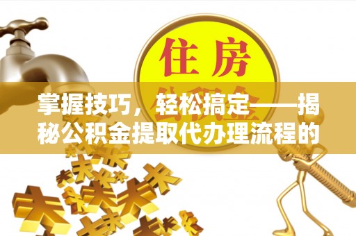 修武掌握技巧，轻松搞定——揭秘公积金提取代办理流程的关键步骤