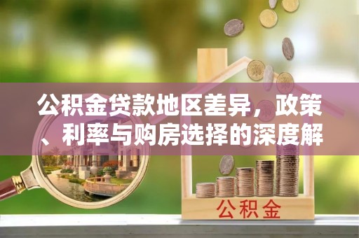 修武公积金贷款地区差异，政策、利率与购房选择的深度解析