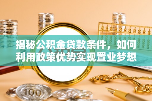修武揭秘公积金贷款条件，如何利用政策优势实现置业梦想