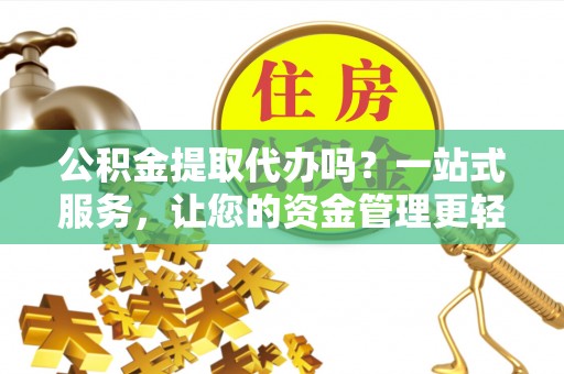 修武公积金提取代办吗？一站式服务，让您的资金管理更轻松
