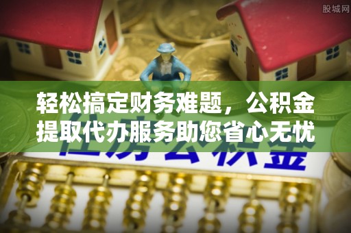 修武轻松搞定财务难题，公积金提取代办服务助您省心无忧