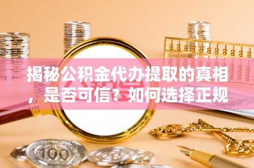 修武揭秘公积金代办提取的真相，是否可信？如何选择正规服务？