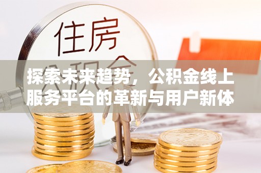 修武探索未来趋势，公积金线上服务平台的革新与用户新体验