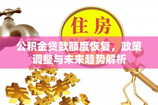 修武公积金贷款额度恢复，政策调整与未来趋势解析