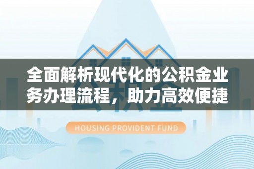 修武全面解析现代化的公积金业务办理流程，助力高效便捷生活