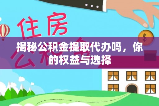修武揭秘公积金提取代办吗，你的权益与选择