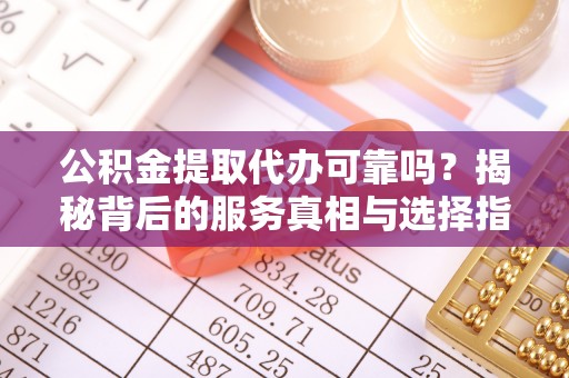 修武公积金提取代办可靠吗？揭秘背后的服务真相与选择指南